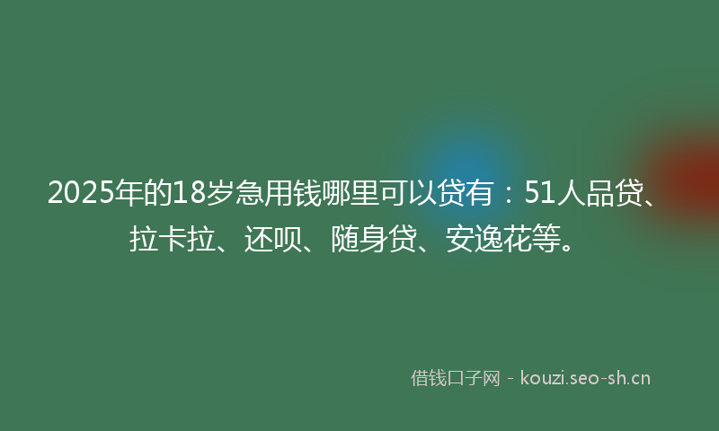 2025年的18岁急用钱哪里可以贷有：51人品贷、拉卡拉、还呗、随身贷、安逸花等。