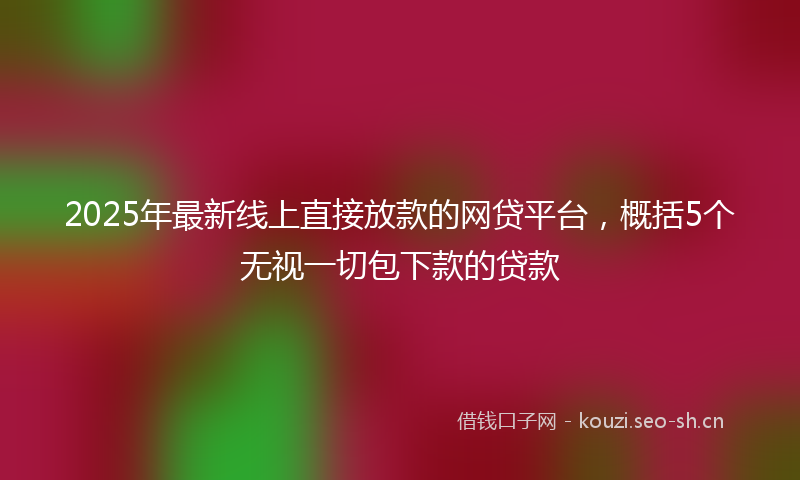 2025年最新线上直接放款的网贷平台，概括5个无视一切包下款的贷款