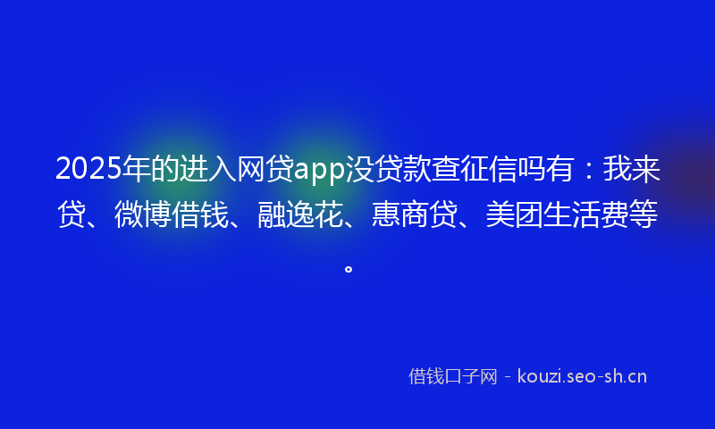 2025年的进入网贷app没贷款查征信吗有：我来贷、微博借钱、融逸花、惠商贷、美团生活费等。