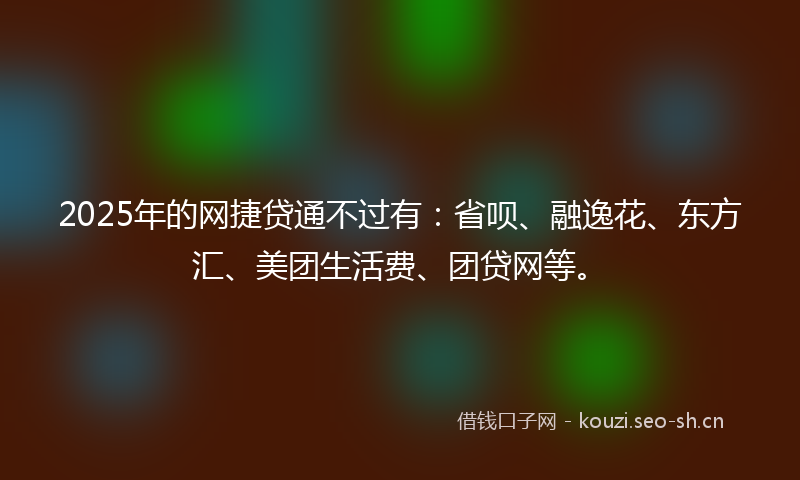 2025年的网捷贷通不过有：省呗、融逸花、东方汇、美团生活费、团贷网等。
