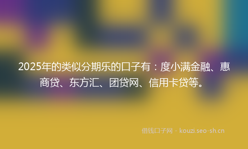 2025年的类似分期乐的口子有：度小满金融、惠商贷、东方汇、团贷网、信用卡贷等。