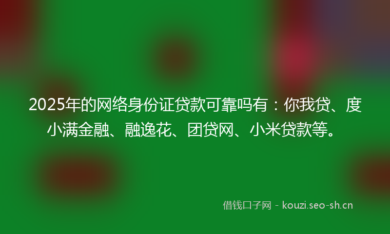 2025年的网络身份证贷款可靠吗有：你我贷、度小满金融、融逸花、团贷网、小米贷款等。
