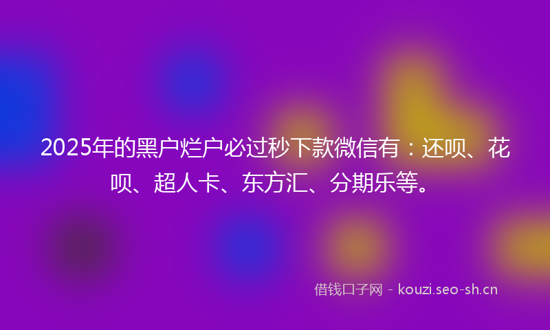 2025年的黑户烂户必过秒下款微信有：还呗、花呗、超人卡、东方汇、分期乐等。