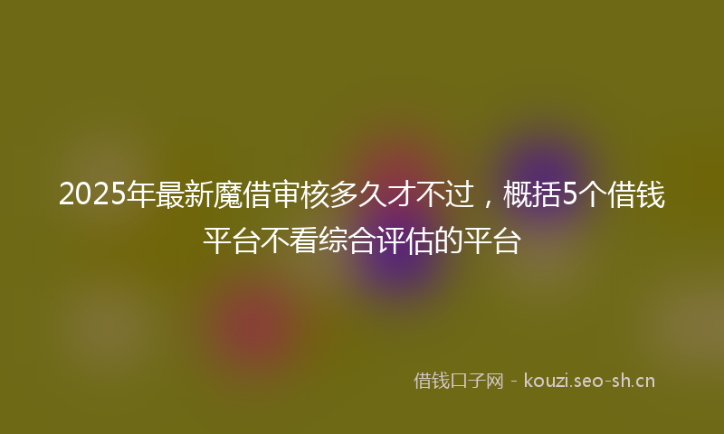 2025年最新魔借审核多久才不过，概括5个借钱平台不看综合评估的平台