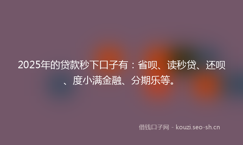 2025年的贷款秒下口子有：省呗、读秒贷、还呗、度小满金融、分期乐等。