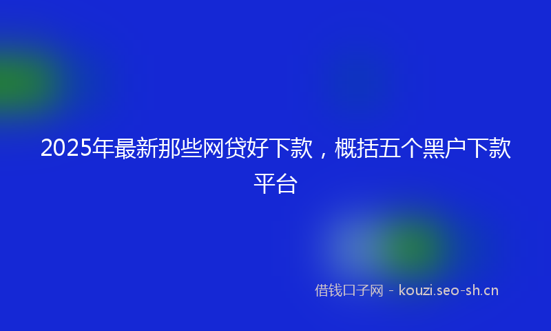 2025年最新那些网贷好下款，概括五个黑户下款平台