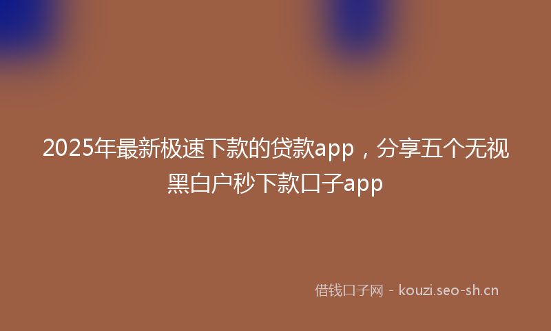 2025年最新极速下款的贷款app，分享五个无视黑白户秒下款口子app
