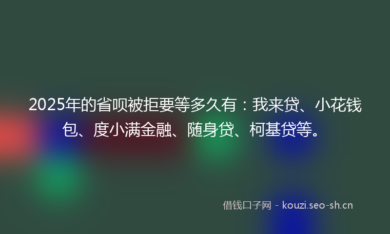 2025年的省呗被拒要等多久有：我来贷、小花钱包、度小满金融、随身贷、柯基贷等。