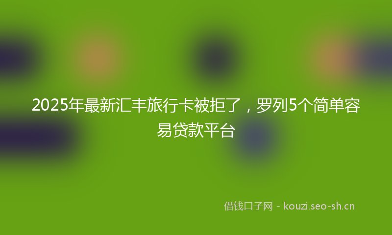 2025年最新汇丰旅行卡被拒了，罗列5个简单容易贷款平台