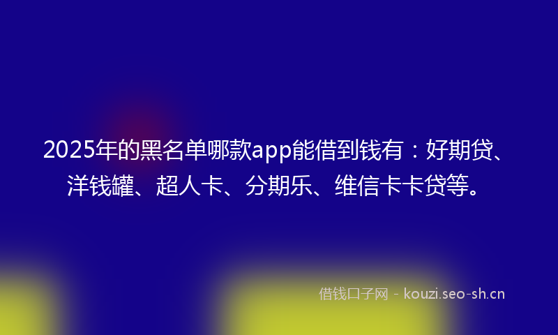 2025年的黑名单哪款app能借到钱有：好期贷、洋钱罐、超人卡、分期乐、维信卡卡贷等。