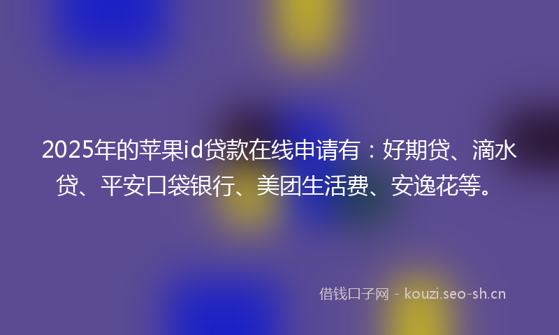 2025年的苹果id贷款在线申请有：好期贷、滴水贷、平安口袋银行、美团生活费、安逸花等。