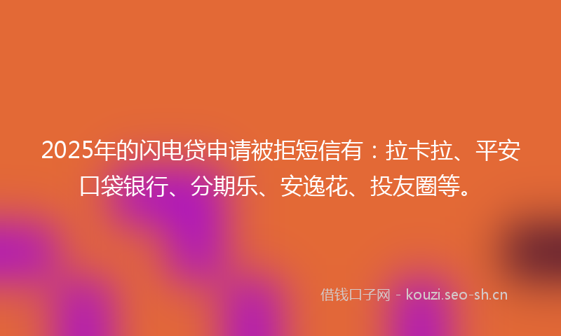 2025年的闪电贷申请被拒短信有：拉卡拉、平安口袋银行、分期乐、安逸花、投友圈等。