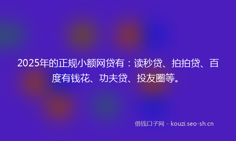2025年的正规小额网贷有：读秒贷、拍拍贷、百度有钱花、功夫贷、投友圈等。