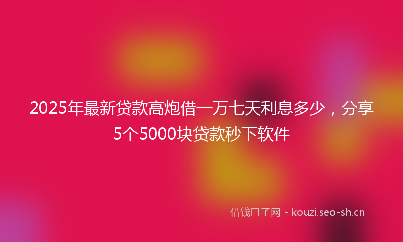 2025年最新贷款高炮借一万七天利息多少，分享5个5000块贷款秒下软件