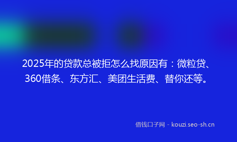 2025年的贷款总被拒怎么找原因有：微粒贷、360借条、东方汇、美团生活费、替你还等。