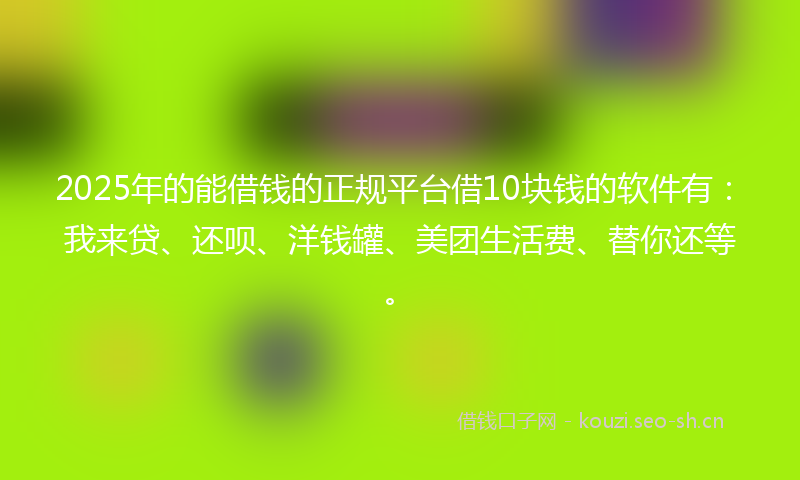2025年的能借钱的正规平台借10块钱的软件有：我来贷、还呗、洋钱罐、美团生活费、替你还等。