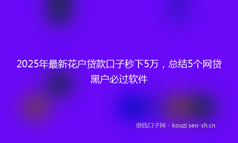 2025年最新花户贷款口子秒下5万，总结5个网贷黑户必过软件