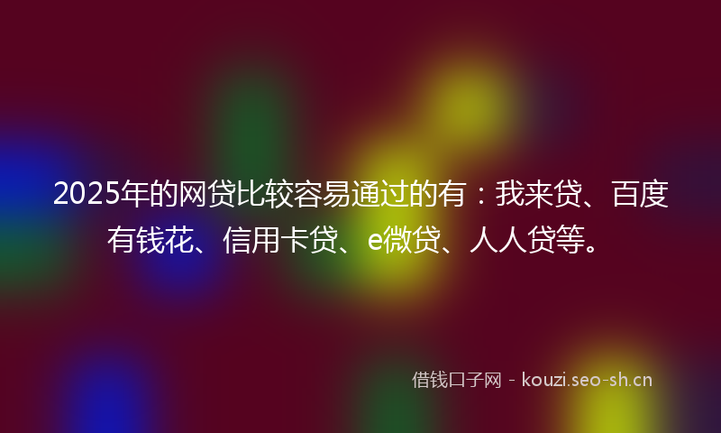 2025年的网贷比较容易通过的有:我来贷、百度有钱花、信用卡贷、e微贷、人人贷等。