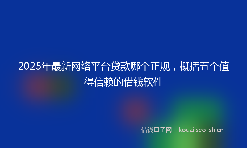 2025年最新网络平台贷款哪个正规，概括五个值得信赖的借钱软件
