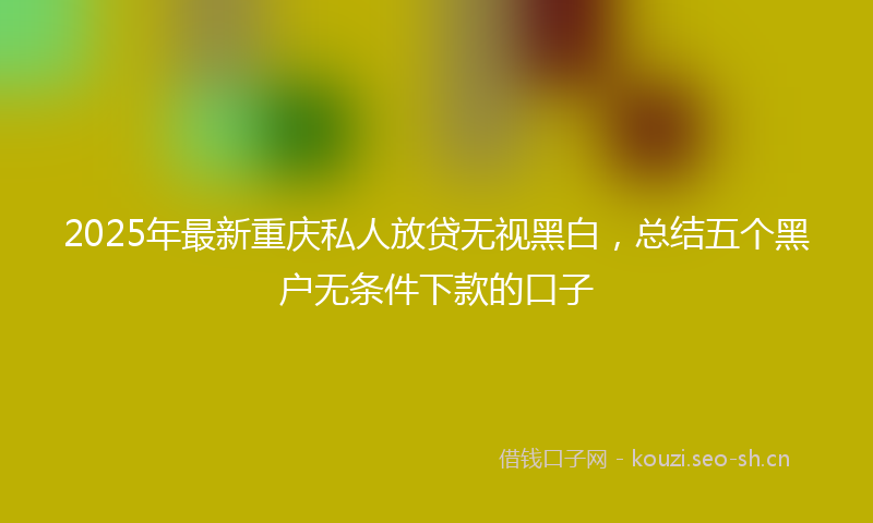 2025年最新重庆私人放贷无视黑白，总结五个黑户无条件下款的口子