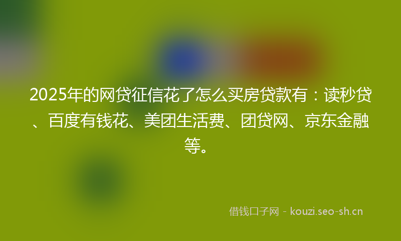 2025年的网贷征信花了怎么买房贷款有：读秒贷、百度有钱花、美团生活费、团贷网、京东金融等。