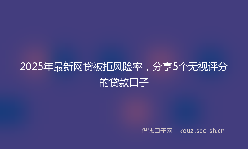 2025年最新网贷被拒风险率，分享5个无视评分的贷款口子