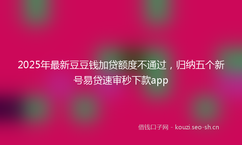 2025年最新豆豆钱加贷额度不通过，归纳五个新号易贷速审秒下款app