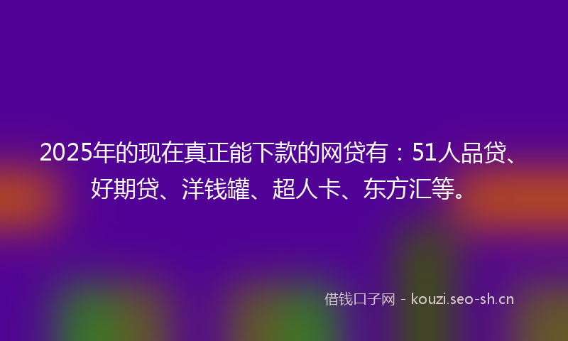 2025年的现在真正能下款的网贷有：51人品贷、好期贷、洋钱罐、超人卡、东方汇等。