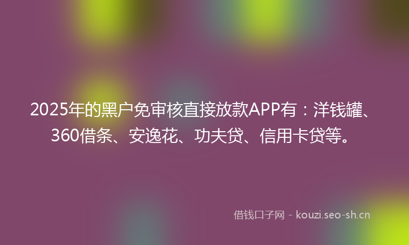 2025年的黑户免审核直接放款APP有：洋钱罐、360借条、安逸花、功夫贷、信用卡贷等。
