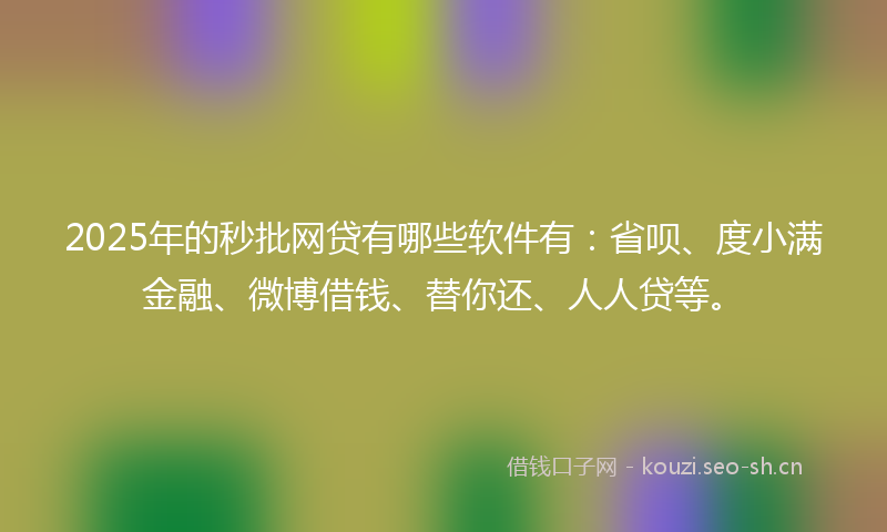2025年的秒批网贷有哪些软件有：省呗、度小满金融、微博借钱、替你还、人人贷等。