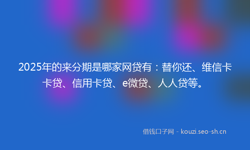 2025年的来分期是哪家网贷有：替你还、维信卡卡贷、信用卡贷、e微贷、人人贷等。