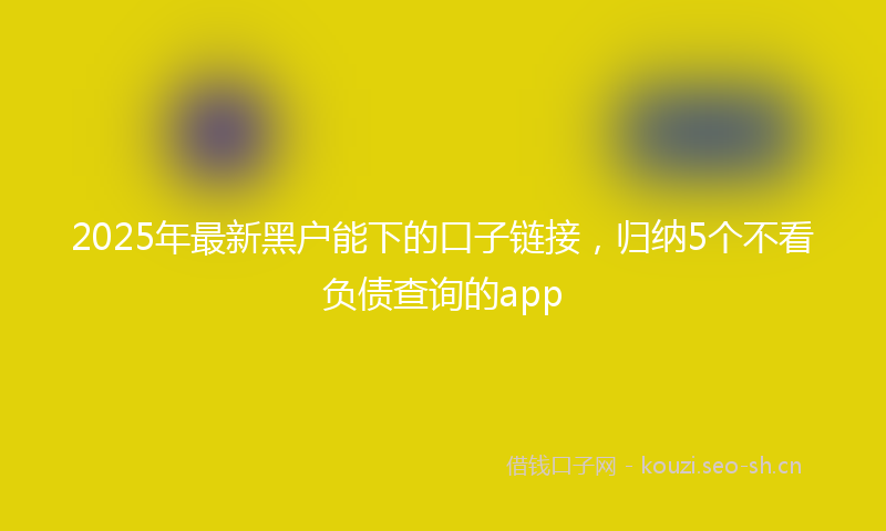 2025年最新黑户能下的口子链接，归纳5个不看负债查询的app