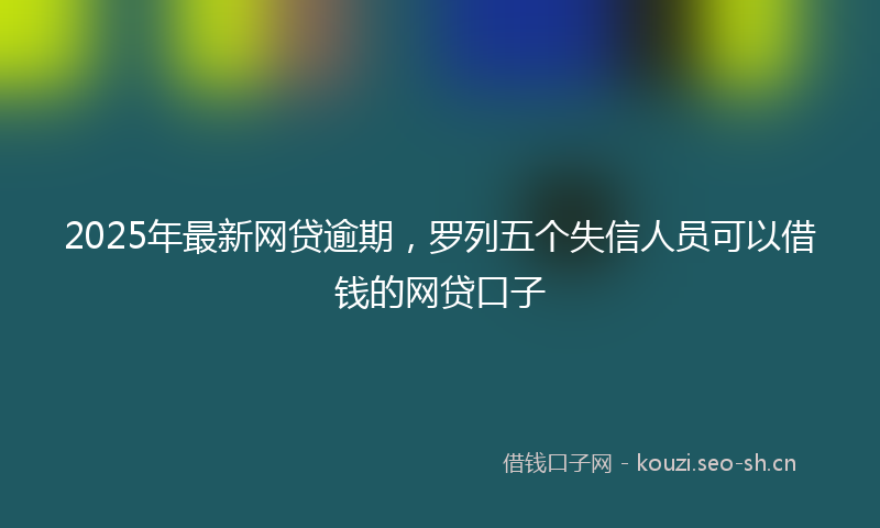 2025年最新网贷逾期，罗列五个失信人员可以借钱的网贷口子