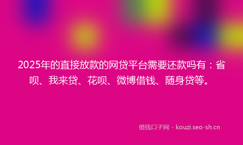 2025年的直接放款的网贷平台需要还款吗有：省呗、我来贷、花呗、微博借钱、随身贷等。