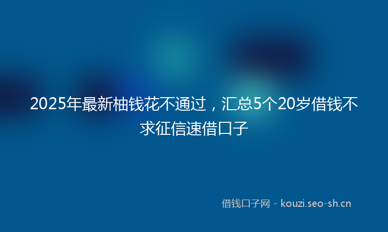 2025年最新柚钱花不通过，汇总5个20岁借钱不求征信速借口子