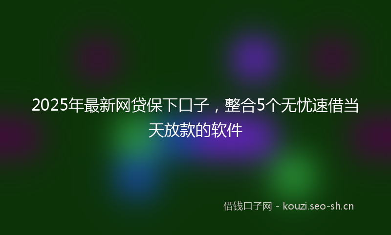 2025年最新网贷保下口子，整合5个无忧速借当天放款的软件