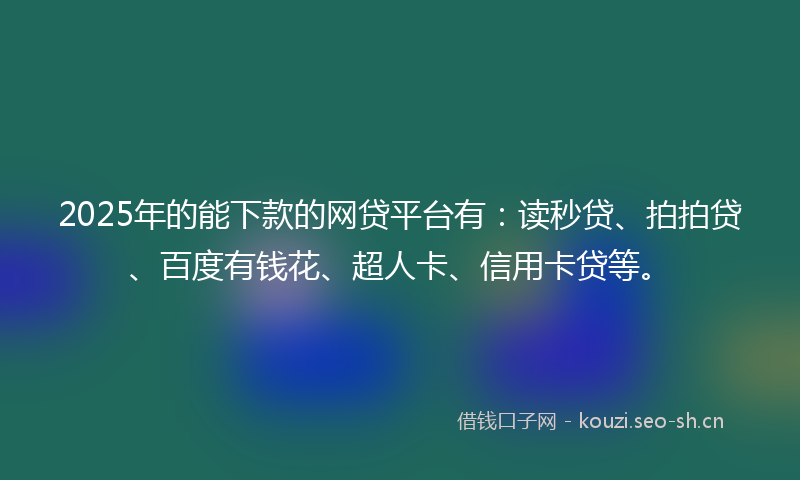 2025年的能下款的网贷平台有：读秒贷、拍拍贷、百度有钱花、超人卡、信用卡贷等。