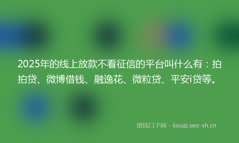 2025年的线上放款不看征信的平台叫什么有：拍拍贷、微博借钱、融逸花、微粒贷、平安i贷等。