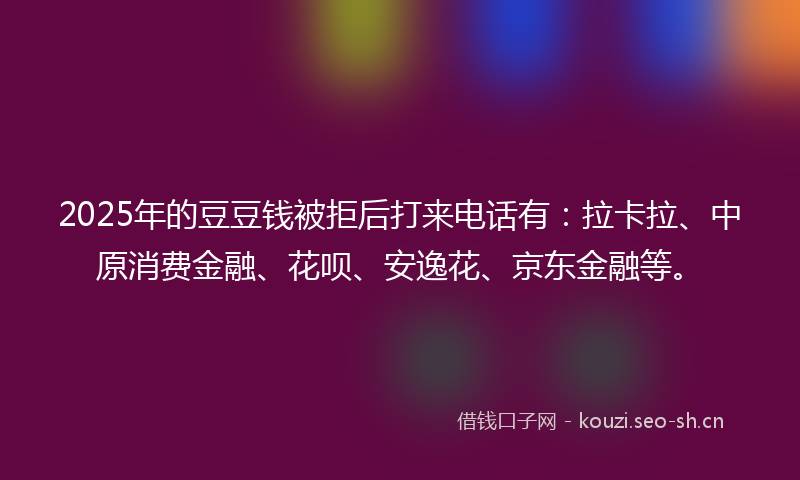 2025年的豆豆钱被拒后打来电话有：拉卡拉、中原消费金融、花呗、安逸花、京东金融等。