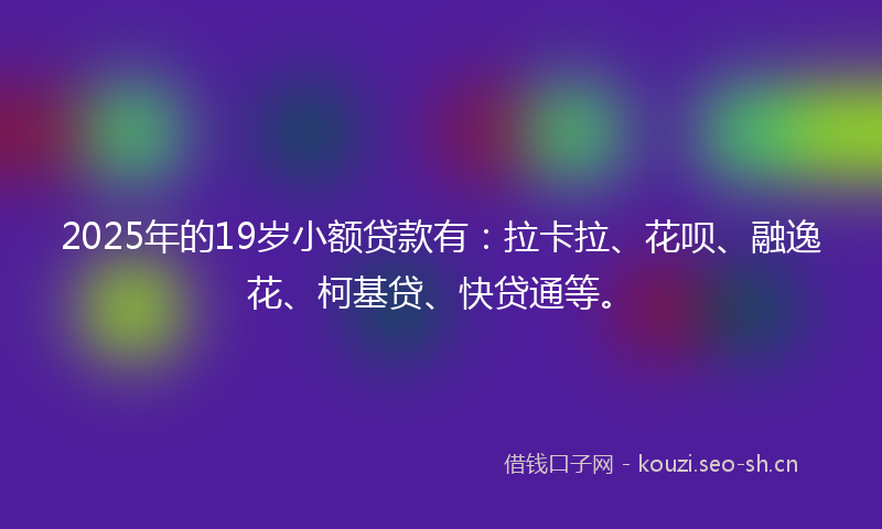 2025年的19岁小额贷款有：拉卡拉、花呗、融逸花、柯基贷、快贷通等。