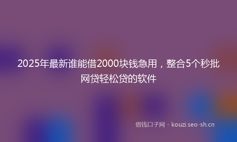 2025年最新谁能借2000块钱急用，整合5个秒批网贷轻松贷的软件