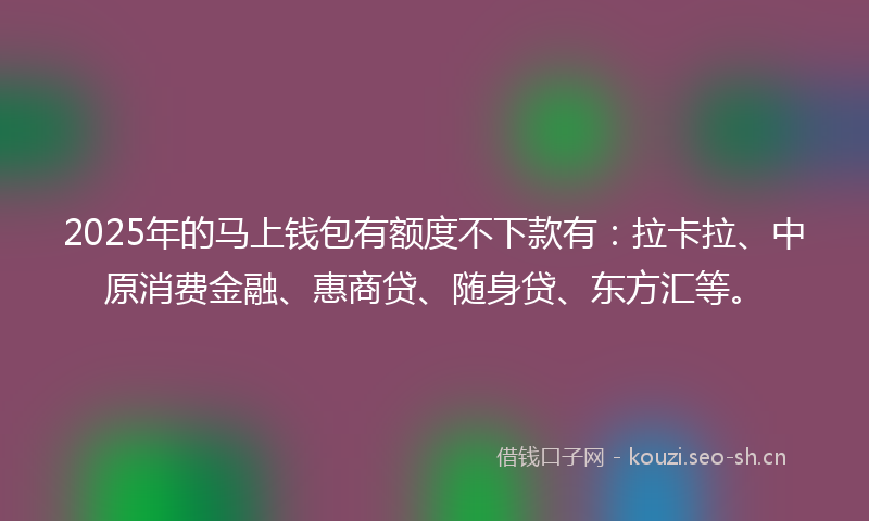2025年的马上钱包有额度不下款有：拉卡拉、中原消费金融、惠商贷、随身贷、东方汇等。
