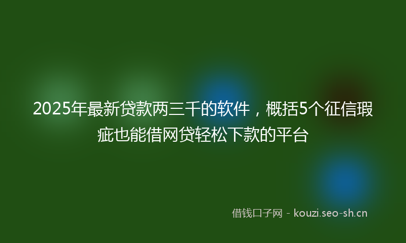 2025年最新贷款两三千的软件，概括5个征信瑕疵也能借网贷轻松下款的平台