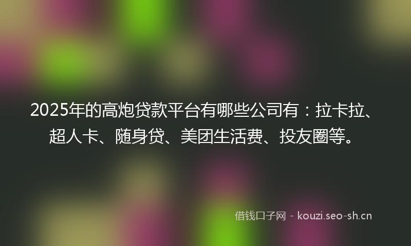 2025年的高炮贷款平台有哪些公司有：拉卡拉、超人卡、随身贷、美团生活费、投友圈等。