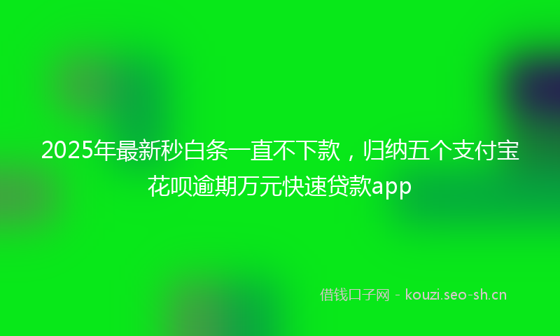 2025年最新秒白条一直不下款，归纳五个支付宝花呗逾期万元快速贷款app