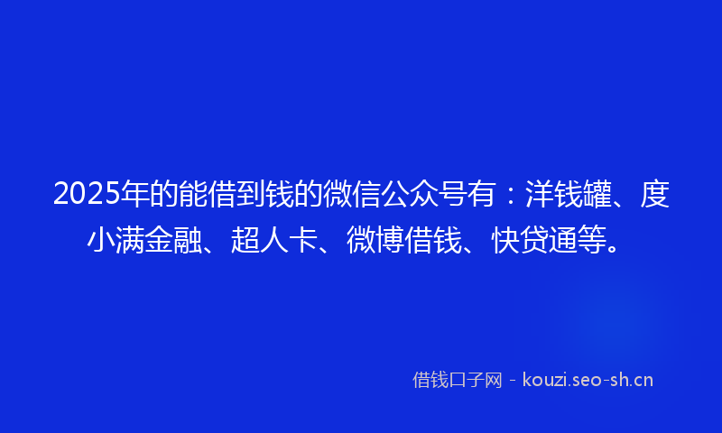 2025年的能借到钱的微信公众号有：洋钱罐、度小满金融、超人卡、微博借钱、快贷通等。