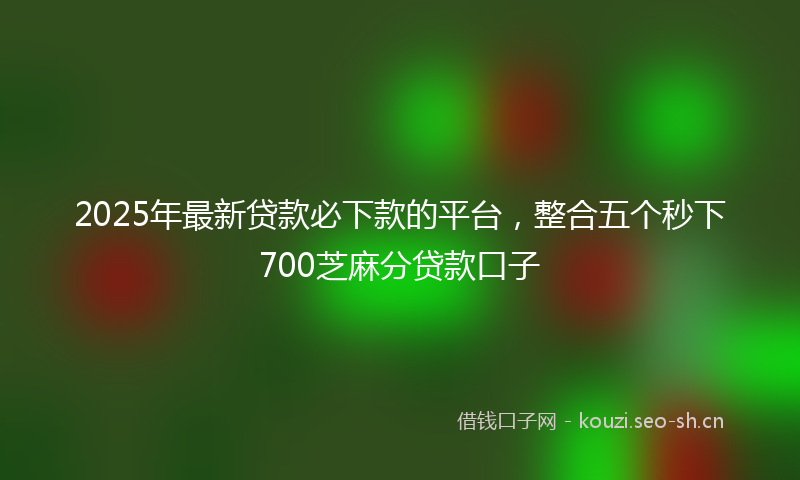 2025年最新贷款必下款的平台，整合五个秒下700芝麻分贷款口子