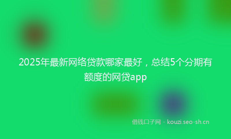 2025年最新网络贷款哪家最好，总结5个分期有额度的网贷app