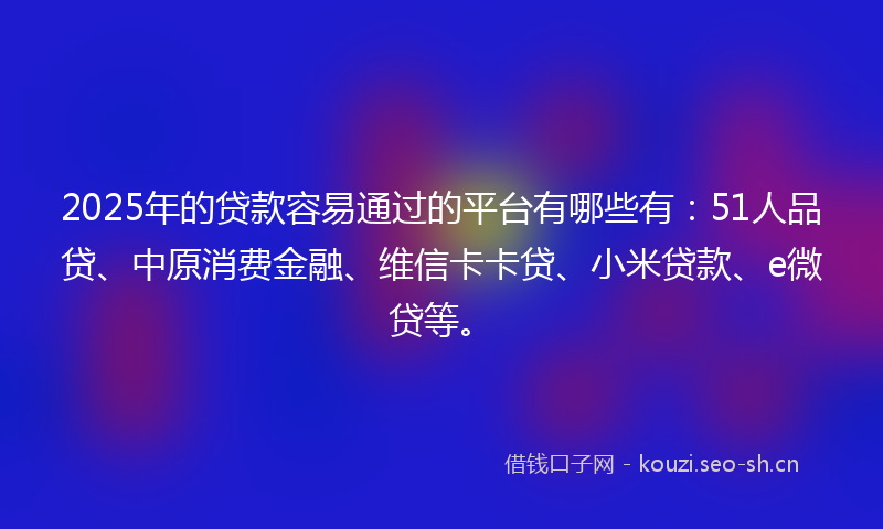 2025年的贷款容易通过的平台有哪些有：51人品贷、中原消费金融、维信卡卡贷、小米贷款、e微贷等。
