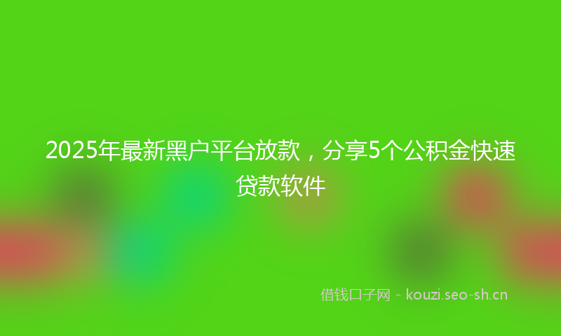 2025年最新黑户平台放款，分享5个公积金快速贷款软件